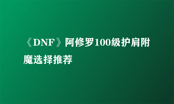 《DNF》阿修罗100级护肩附魔选择推荐