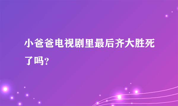 小爸爸电视剧里最后齐大胜死了吗？