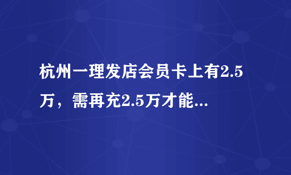 杭州一理发店会员卡上有2.5万，需再充2.5万才能使用，这是什么套路？