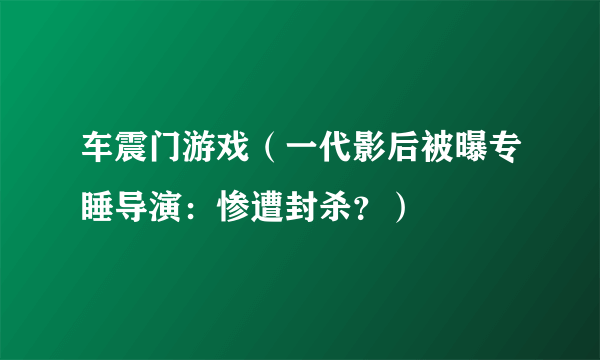 车震门游戏（一代影后被曝专睡导演：惨遭封杀？）