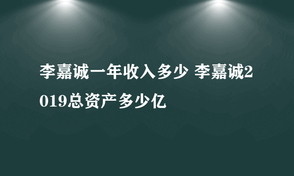 李嘉诚一年收入多少 李嘉诚2019总资产多少亿