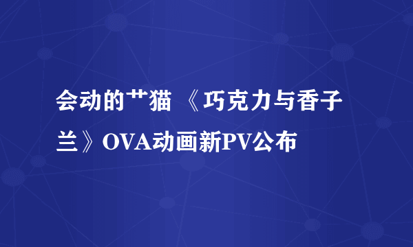 会动的艹猫 《巧克力与香子兰》OVA动画新PV公布