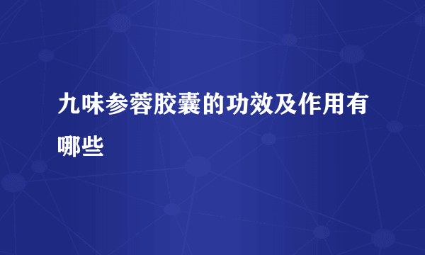 九味参蓉胶囊的功效及作用有哪些