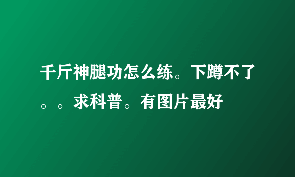 千斤神腿功怎么练。下蹲不了。。求科普。有图片最好