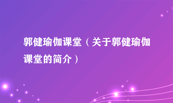 郭健瑜伽课堂（关于郭健瑜伽课堂的简介）