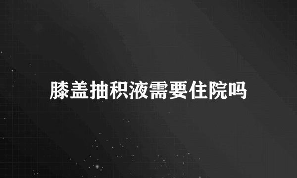 膝盖抽积液需要住院吗