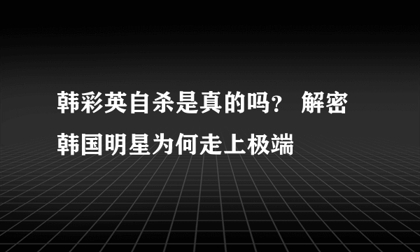 韩彩英自杀是真的吗？ 解密韩国明星为何走上极端