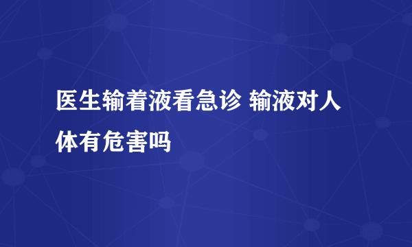 医生输着液看急诊 输液对人体有危害吗