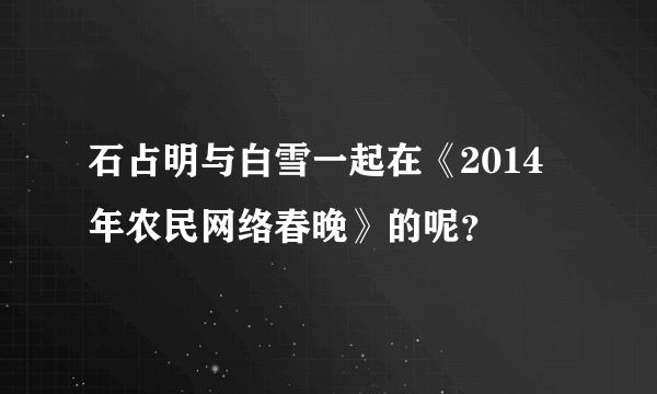 石占明与白雪一起在《2014年农民网络春晚》的呢？