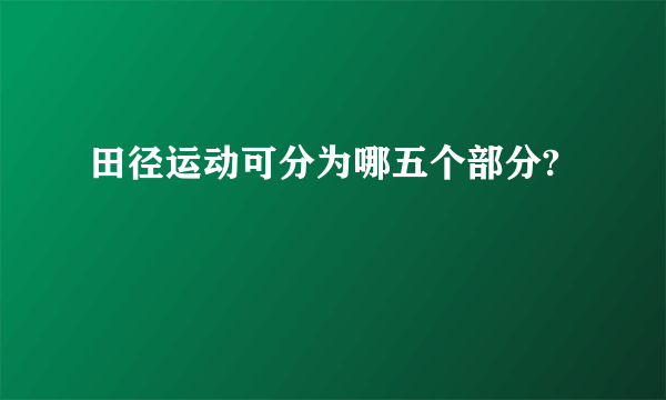 田径运动可分为哪五个部分?