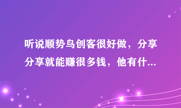 听说顺势鸟创客很好做，分享分享就能赚很多钱，他有什么优势啊？