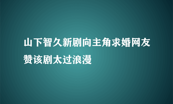 山下智久新剧向主角求婚网友赞该剧太过浪漫