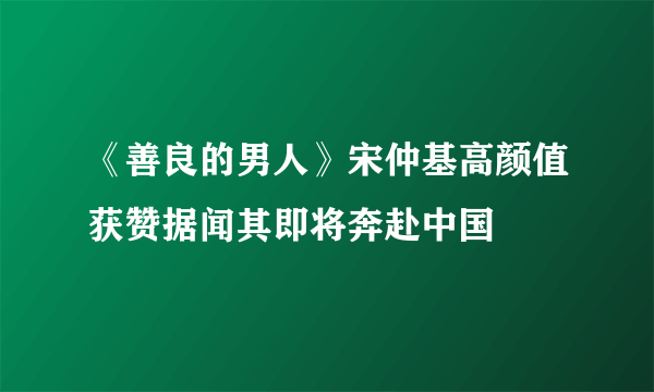 《善良的男人》宋仲基高颜值获赞据闻其即将奔赴中国