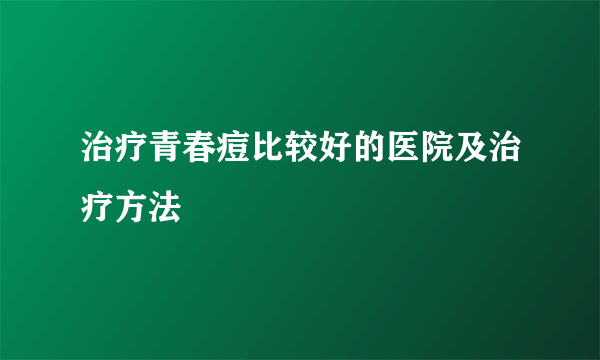 治疗青春痘比较好的医院及治疗方法