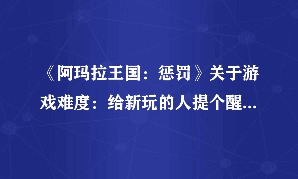 《阿玛拉王国：惩罚》关于游戏难度：给新玩的人提个醒 可千万别乱跑地图啊