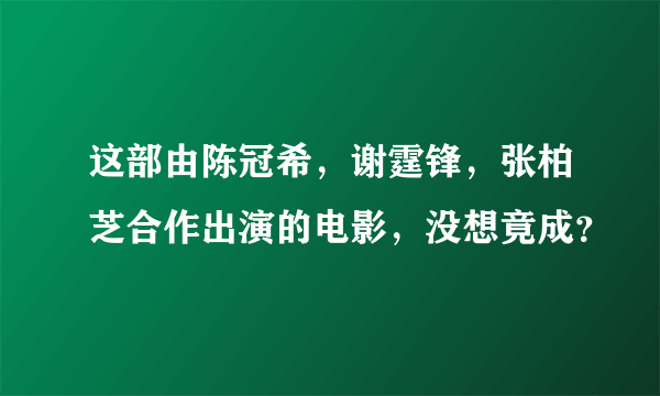 这部由陈冠希，谢霆锋，张柏芝合作出演的电影，没想竟成？