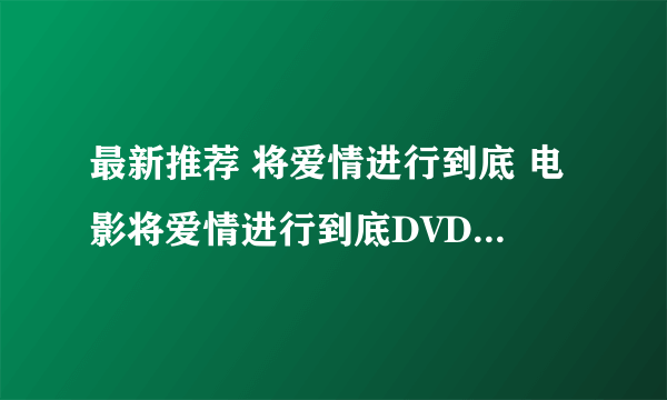 最新推荐 将爱情进行到底 电影将爱情进行到底DVD观看 将爱情进行到底下载地址