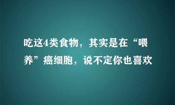 吃这4类食物，其实是在“喂养”癌细胞，说不定你也喜欢