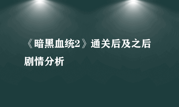 《暗黑血统2》通关后及之后剧情分析