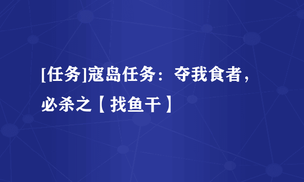 [任务]寇岛任务：夺我食者，必杀之【找鱼干】