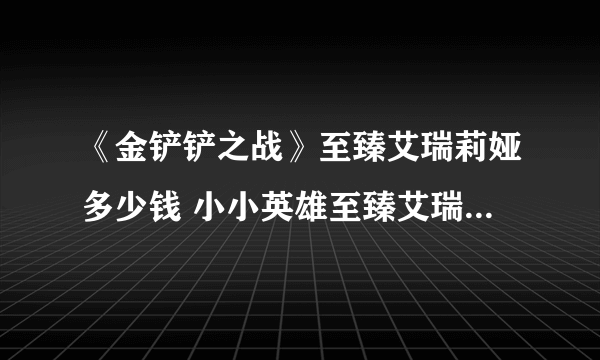 《金铲铲之战》至臻艾瑞莉娅多少钱 小小英雄至臻艾瑞莉娅价格了解一下