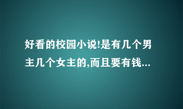 好看的校园小说!是有几个男主几个女主的,而且要有钱,有地位,有家室哦!