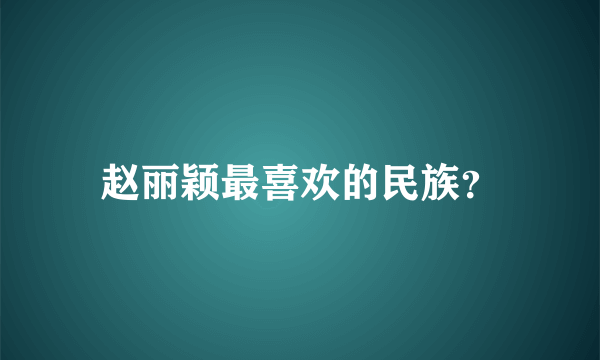 赵丽颖最喜欢的民族？