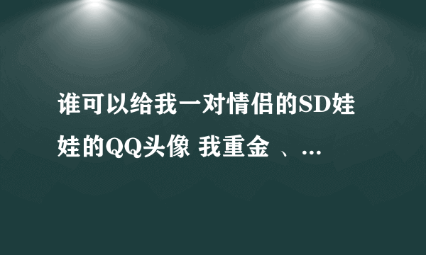 谁可以给我一对情侣的SD娃娃的QQ头像 我重金 、、、、、、、跪求