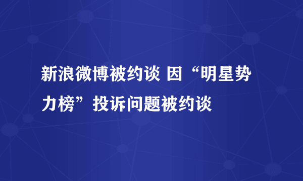 新浪微博被约谈 因“明星势力榜”投诉问题被约谈