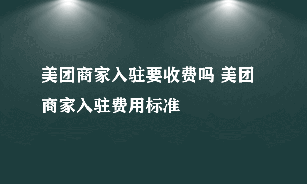 美团商家入驻要收费吗 美团商家入驻费用标准