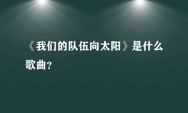 《我们的队伍向太阳》是什么歌曲？