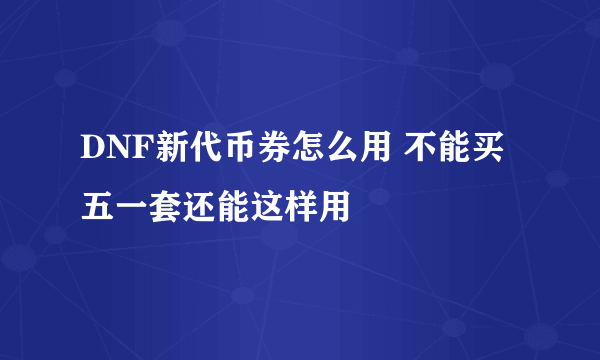 DNF新代币券怎么用 不能买五一套还能这样用