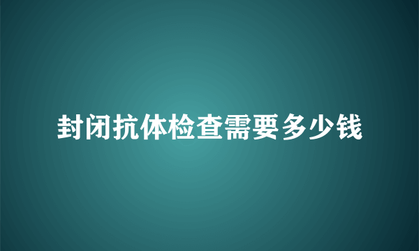 封闭抗体检查需要多少钱