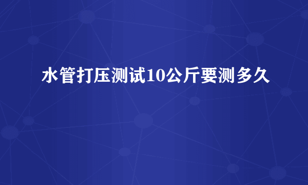 水管打压测试10公斤要测多久