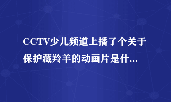 CCTV少儿频道上播了个关于保护藏羚羊的动画片是什么名字？