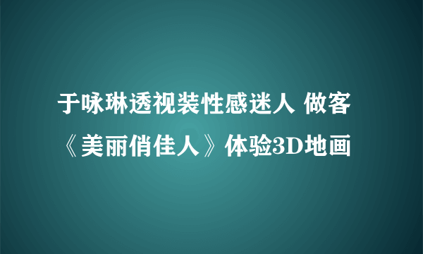 于咏琳透视装性感迷人 做客《美丽俏佳人》体验3D地画