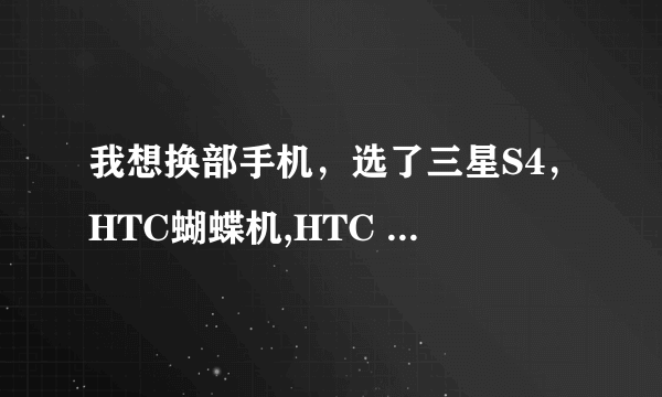 我想换部手机，选了三星S4，HTC蝴蝶机,HTC ONE,不知道那部更好些，帮忙推荐下！！！