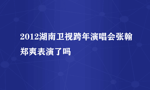 2012湖南卫视跨年演唱会张翰郑爽表演了吗