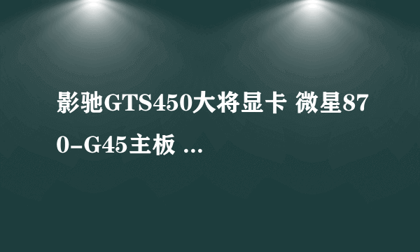 影驰GTS450大将显卡 微星870-G45主板 配什么CPU好