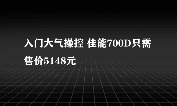 入门大气操控 佳能700D只需售价5148元