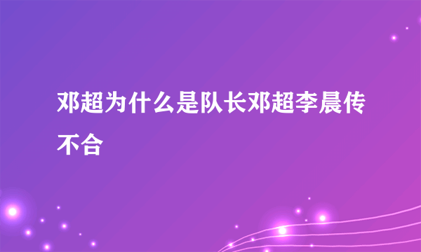 邓超为什么是队长邓超李晨传不合