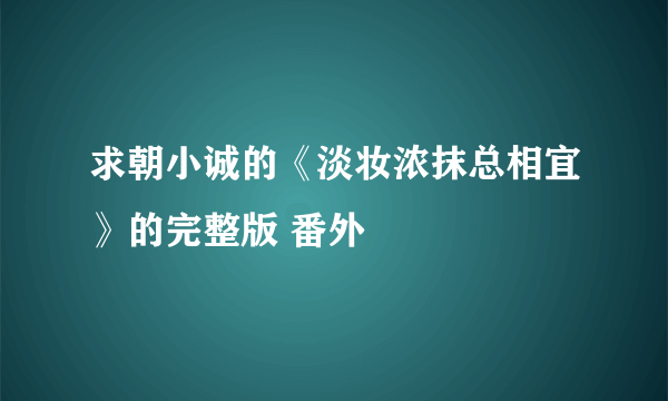 求朝小诚的《淡妆浓抹总相宜》的完整版 番外