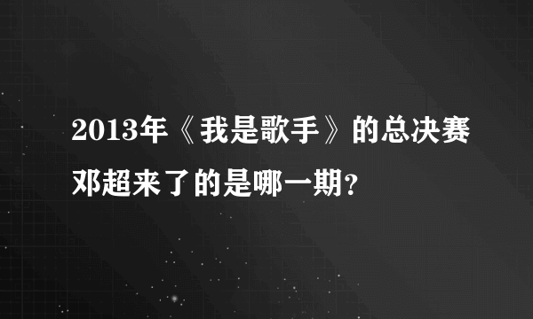 2013年《我是歌手》的总决赛邓超来了的是哪一期？