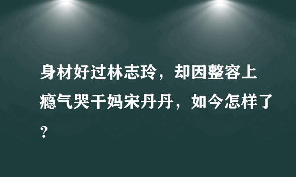 身材好过林志玲，却因整容上瘾气哭干妈宋丹丹，如今怎样了？