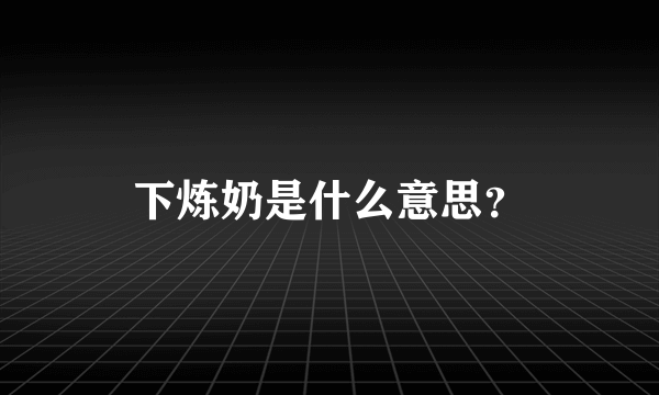 下炼奶是什么意思？