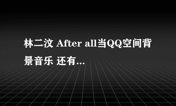 林二汶 After all当QQ空间背景音乐 还有前度里阿娇哼的那首歌的下载连接啊~最好《前度》里的插曲都发给我