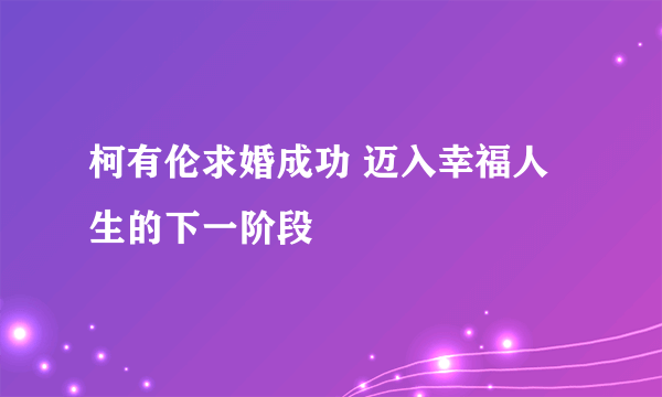 柯有伦求婚成功 迈入幸福人生的下一阶段