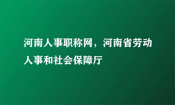 河南人事职称网，河南省劳动人事和社会保障厅