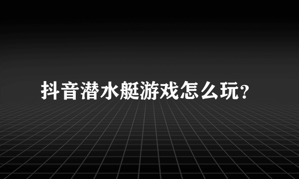 抖音潜水艇游戏怎么玩？