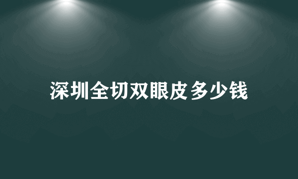 深圳全切双眼皮多少钱